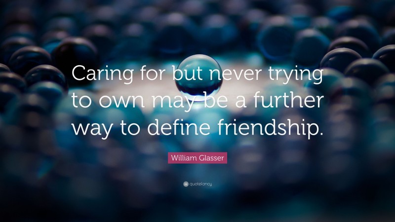 William Glasser Quote: “Caring for but never trying to own may be a further way to define friendship.”