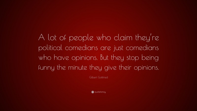 Gilbert Gottfried Quote: “A lot of people who claim they’re political comedians are just comedians who have opinions. But they stop being funny the minute they give their opinions.”