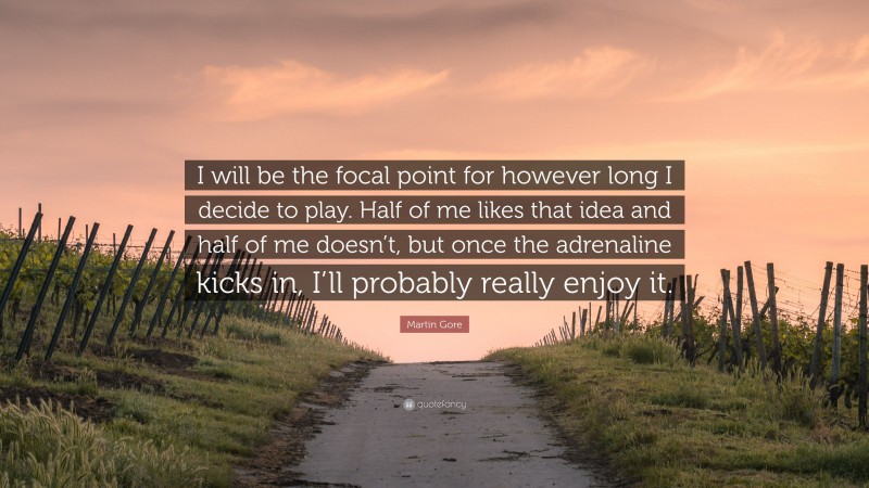 Martin Gore Quote: “I will be the focal point for however long I decide to play. Half of me likes that idea and half of me doesn’t, but once the adrenaline kicks in, I’ll probably really enjoy it.”
