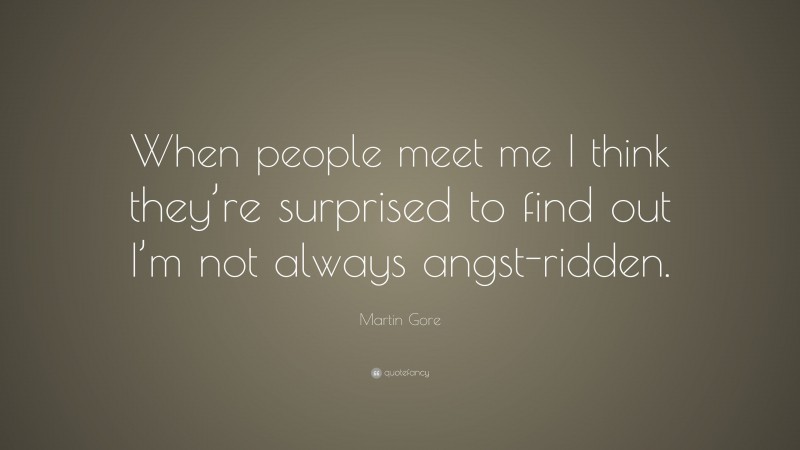 Martin Gore Quote: “When people meet me I think they’re surprised to find out I’m not always angst-ridden.”