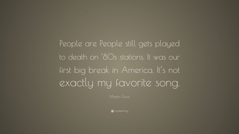 Martin Gore Quote: “People are People still gets played to death on ’80s stations. It was our first big break in America. It’s not exactly my favorite song.”