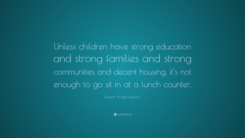 Marian Wright Edelman Quote: “Unless children have strong education and strong families and strong communities and decent housing, it’s not enough to go sit in at a lunch counter.”
