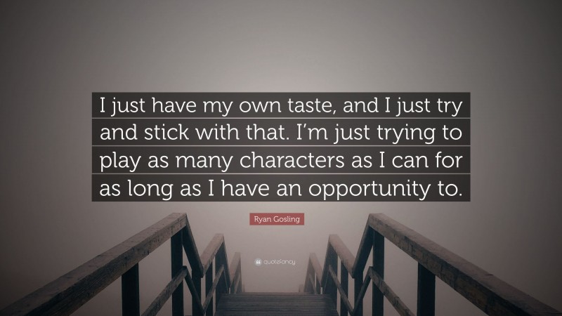 Ryan Gosling Quote: “I just have my own taste, and I just try and stick with that. I’m just trying to play as many characters as I can for as long as I have an opportunity to.”