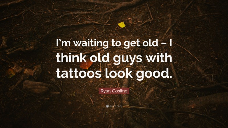 Ryan Gosling Quote: “I’m waiting to get old – I think old guys with tattoos look good.”