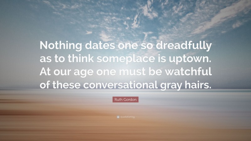 Ruth Gordon Quote: “Nothing dates one so dreadfully as to think someplace is uptown. At our age one must be watchful of these conversational gray hairs.”