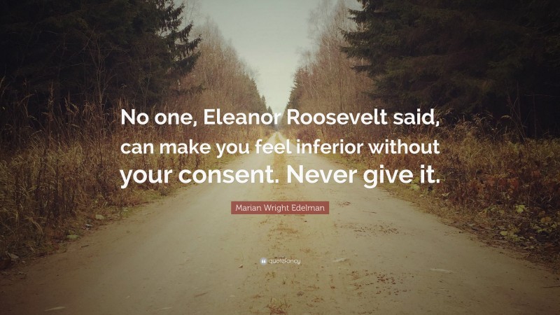 Marian Wright Edelman Quote: “No one, Eleanor Roosevelt said, can make you feel inferior without your consent. Never give it.”