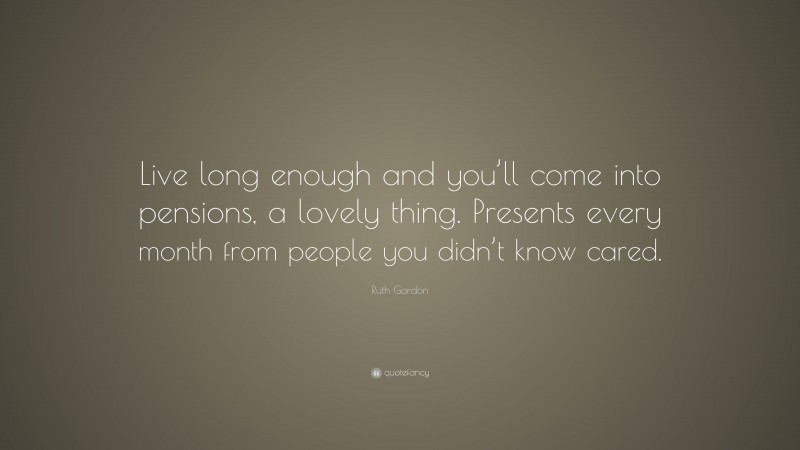 Ruth Gordon Quote: “Live long enough and you’ll come into pensions, a lovely thing. Presents every month from people you didn’t know cared.”