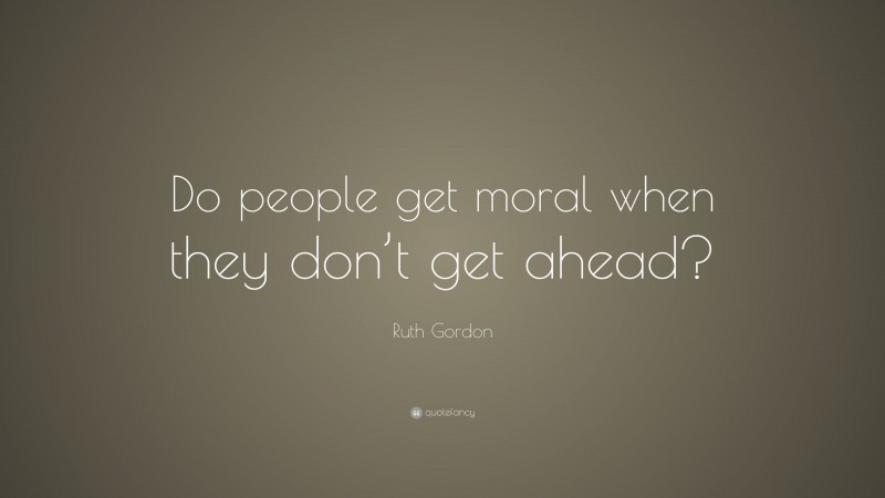 Ruth Gordon Quote: “Do people get moral when they don’t get ahead?”