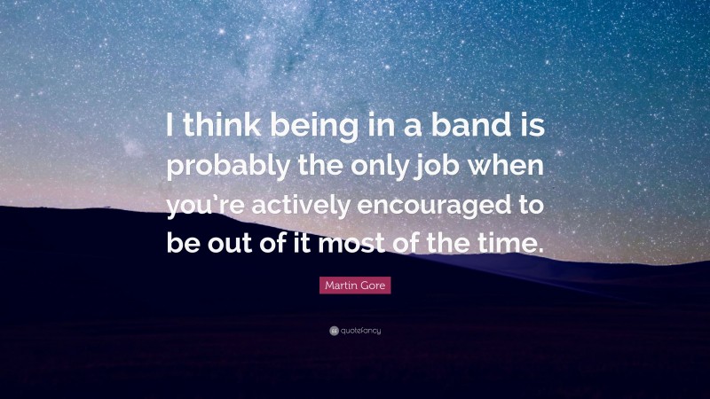 Martin Gore Quote: “I think being in a band is probably the only job when you’re actively encouraged to be out of it most of the time.”