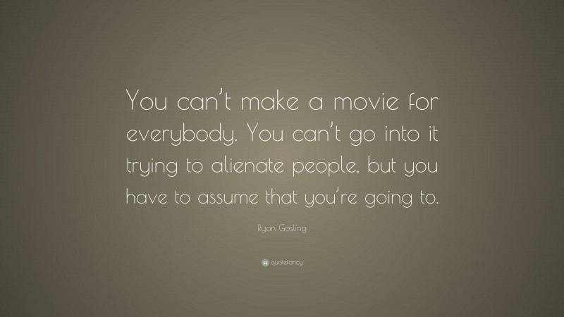 Ryan Gosling Quote: “You can’t make a movie for everybody. You can’t go into it trying to alienate people, but you have to assume that you’re going to.”