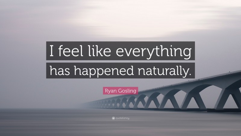 Ryan Gosling Quote: “I feel like everything has happened naturally.”