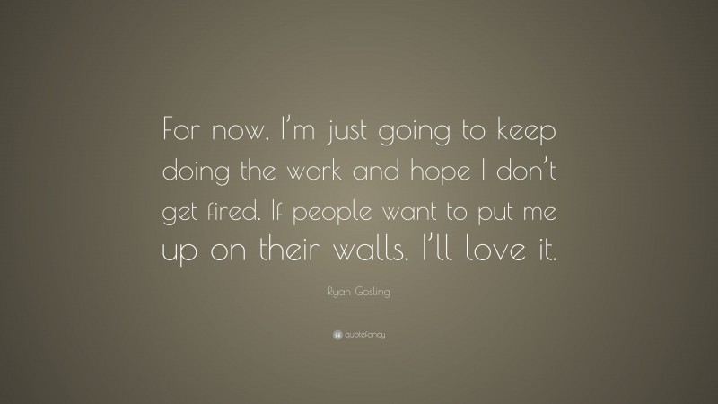 Ryan Gosling Quote: “For now, I’m just going to keep doing the work and hope I don’t get fired. If people want to put me up on their walls, I’ll love it.”