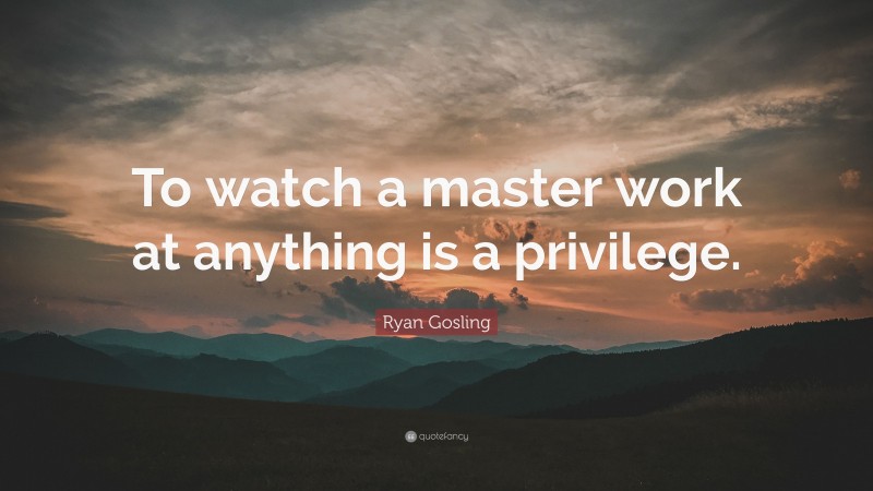 Ryan Gosling Quote: “To watch a master work at anything is a privilege.”