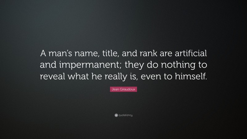 Jean Giraudoux Quote: “A man’s name, title, and rank are artificial and impermanent; they do nothing to reveal what he really is, even to himself.”