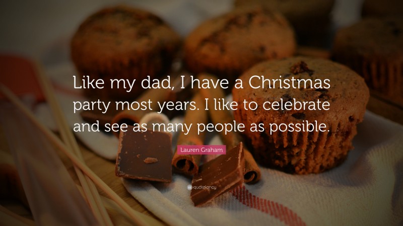 Lauren Graham Quote: “Like my dad, I have a Christmas party most years. I like to celebrate and see as many people as possible.”