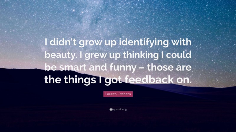Lauren Graham Quote: “I didn’t grow up identifying with beauty. I grew up thinking I could be smart and funny – those are the things I got feedback on.”