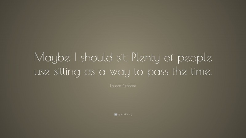 Lauren Graham Quote: “Maybe I should sit. Plenty of people use sitting as a way to pass the time.”