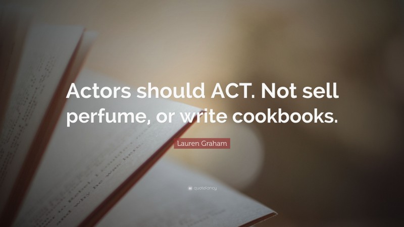 Lauren Graham Quote: “Actors should ACT. Not sell perfume, or write cookbooks.”