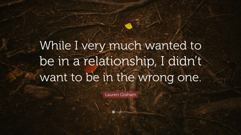 Lauren Graham Quote: “While I very much wanted to be in a relationship, I didn’t want to be in the wrong one.”