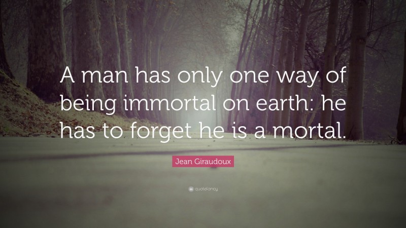 Jean Giraudoux Quote: “A man has only one way of being immortal on earth: he has to forget he is a mortal.”