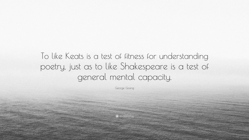 George Gissing Quote: “To like Keats is a test of fitness for understanding poetry, just as to like Shakespeare is a test of general mental capacity.”