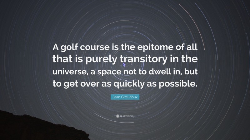 Jean Giraudoux Quote: “A golf course is the epitome of all that is purely transitory in the universe, a space not to dwell in, but to get over as quickly as possible.”