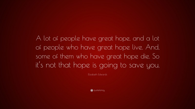 Elizabeth Edwards Quote: “A lot of people have great hope, and a lot of people who have great hope live. And, some of them who have great hope die. So it’s not that hope is going to save you.”