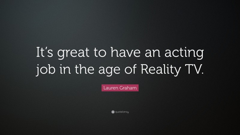 Lauren Graham Quote: “It’s great to have an acting job in the age of Reality TV.”