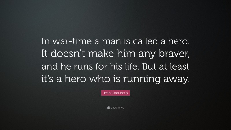 Jean Giraudoux Quote: “In war-time a man is called a hero. It doesn’t make him any braver, and he runs for his life. But at least it’s a hero who is running away.”