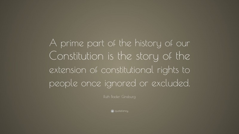 Ruth Bader Ginsburg Quote: “A prime part of the history of our Constitution is the story of the extension of constitutional rights to people once ignored or excluded.”