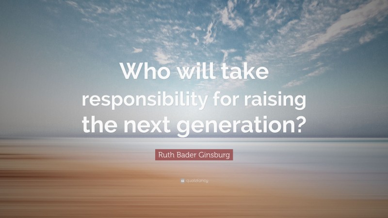 Ruth Bader Ginsburg Quote: “Who will take responsibility for raising the next generation?”