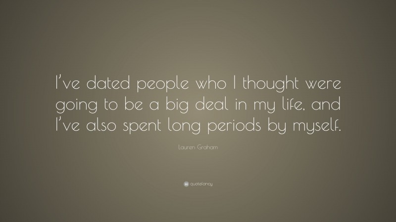 Lauren Graham Quote: “I’ve dated people who I thought were going to be a big deal in my life, and I’ve also spent long periods by myself.”