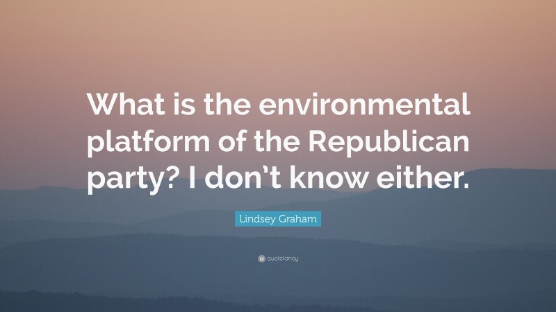 Lindsey Graham Quote: “What is the environmental platform of the Republican party? I don’t know either.”
