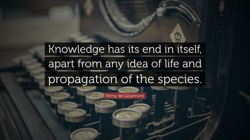 Remy de Gourmont Quote: “Knowledge has its end in itself, apart from any idea of life and propagation of the species.”