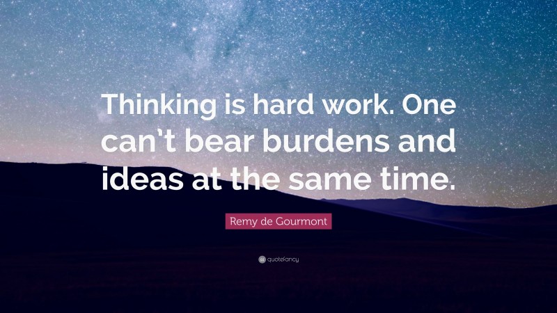 Remy de Gourmont Quote: “Thinking is hard work. One can’t bear burdens and ideas at the same time.”