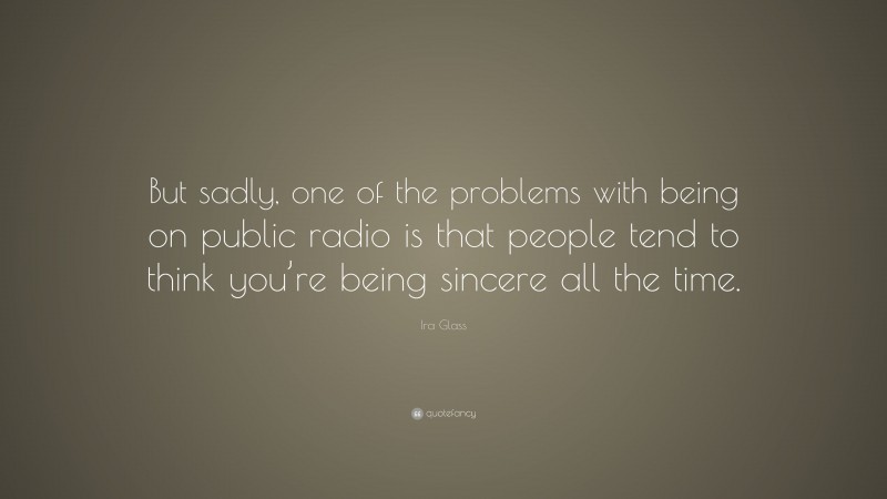 Ira Glass Quote: “But sadly, one of the problems with being on public radio is that people tend to think you’re being sincere all the time.”