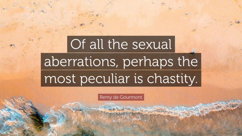 Remy de Gourmont Quote: “Of all the sexual aberrations, perhaps the most peculiar is chastity.”