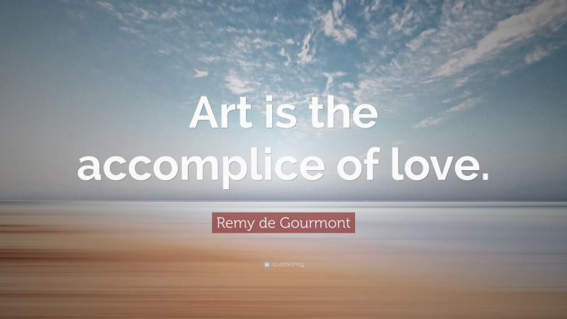 Remy de Gourmont Quote: “Art is the accomplice of love.”