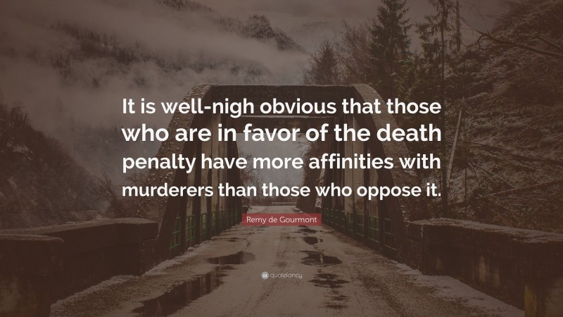 Remy de Gourmont Quote: “It is well-nigh obvious that those who are in favor of the death penalty have more affinities with murderers than those who oppose it.”