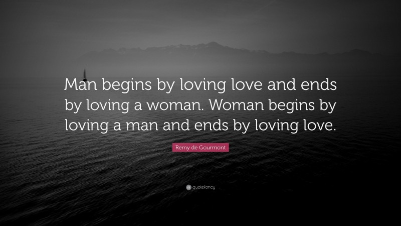 Remy de Gourmont Quote: “Man begins by loving love and ends by loving a woman. Woman begins by loving a man and ends by loving love.”