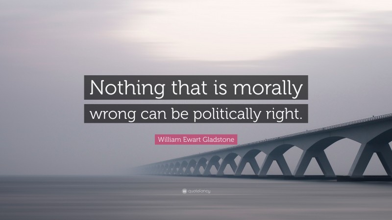 William Ewart Gladstone Quote: “Nothing that is morally wrong can be politically right.”