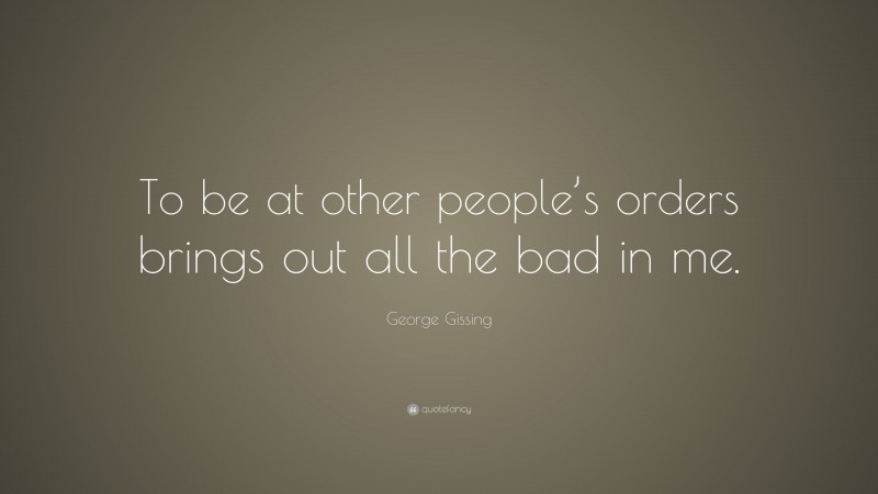 George Gissing Quote: “To be at other people’s orders brings out all the bad in me.”