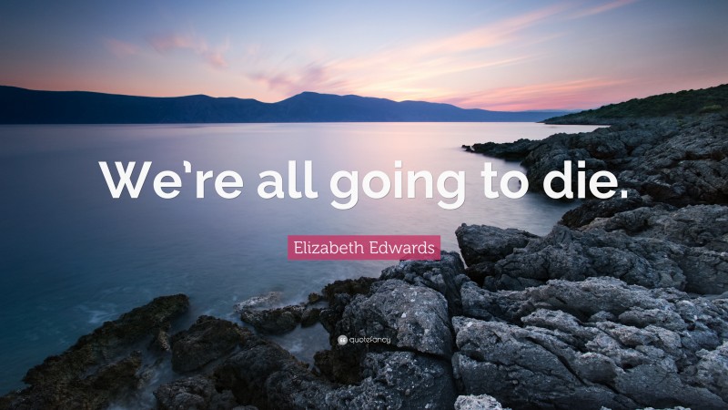 Elizabeth Edwards Quote: “We’re all going to die.”
