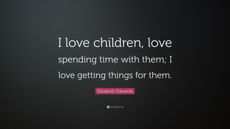 Elizabeth Edwards Quote: “I love children, love spending time with them; I love getting things for them.”