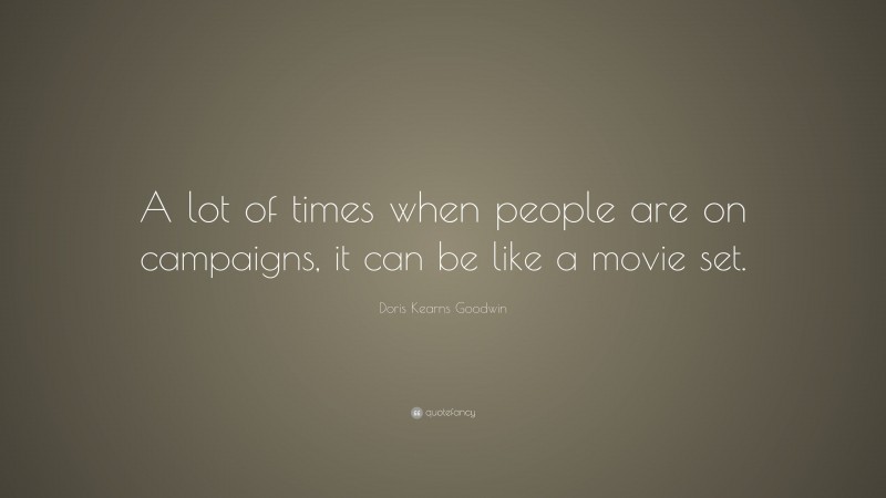 Doris Kearns Goodwin Quote: “A lot of times when people are on campaigns, it can be like a movie set.”