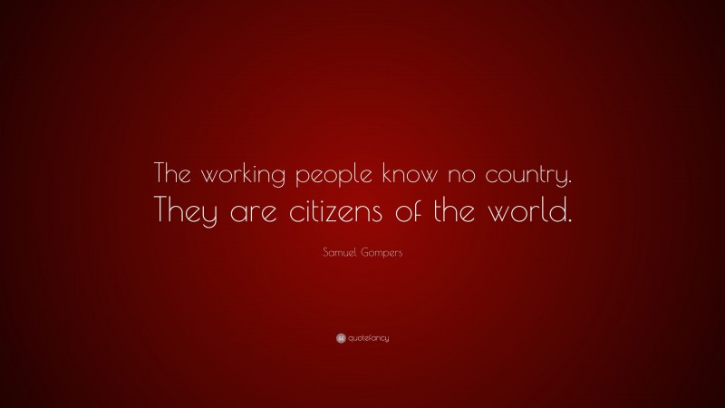 Samuel Gompers Quote: “The working people know no country. They are citizens of the world.”