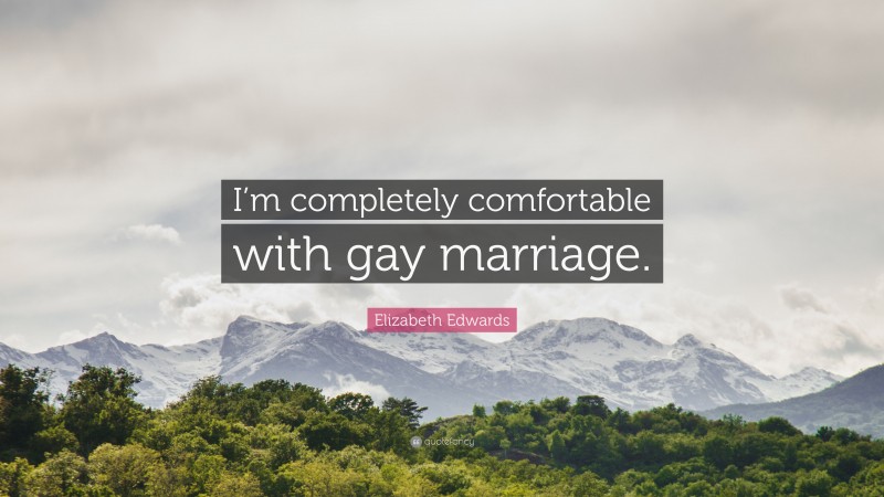 Elizabeth Edwards Quote: “I’m completely comfortable with gay marriage.”