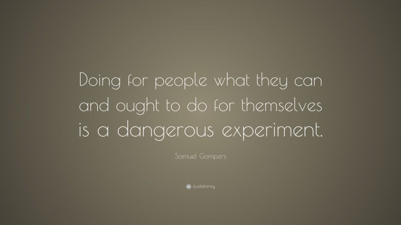 Samuel Gompers Quote: “Doing for people what they can and ought to do for themselves is a dangerous experiment.”