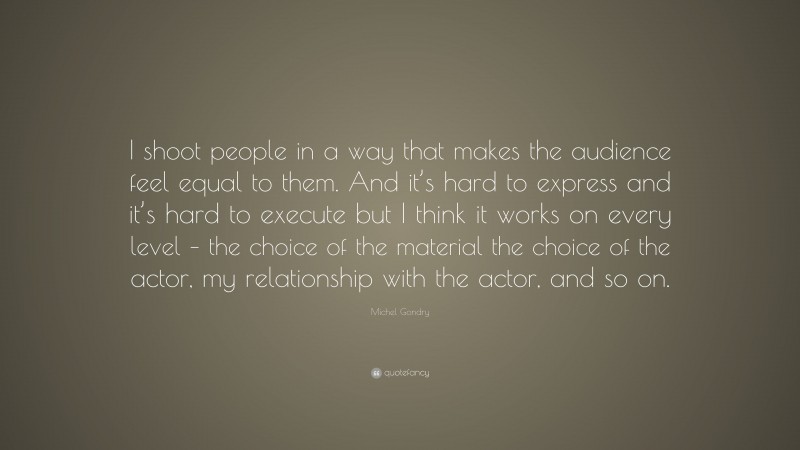 Michel Gondry Quote: “I shoot people in a way that makes the audience feel equal to them. And it’s hard to express and it’s hard to execute but I think it works on every level – the choice of the material the choice of the actor, my relationship with the actor, and so on.”