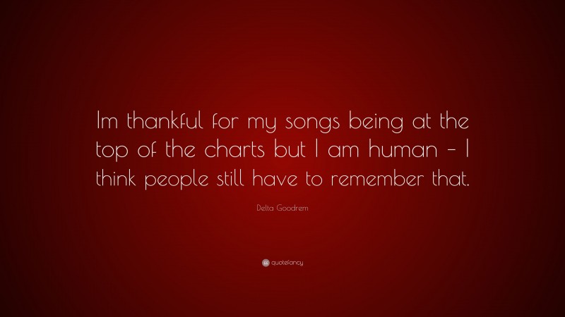 Delta Goodrem Quote: “Im thankful for my songs being at the top of the charts but I am human – I think people still have to remember that.”
